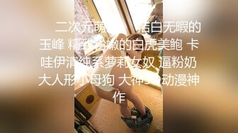 ❤️二次元萌妹❤️洁白无暇的玉峰 精致粉嫩的白虎美鲍 卡哇伊清纯系萝莉女奴 逼粉奶大人形小母狗 大神3D动漫神作