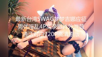 最新台湾SWAG梦梦吉娜应征男优淫乱4P实录影片外泄普通话对白720P高清原版