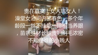 ⚡⚡贵在真实！女人坑女人！澡堂女浴间内部春色，多个年龄段一丝不挂站一排相当养眼，苗条身材长腿贵妇阴毛浓密不知是谁的小贱人