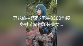 寻花偷拍系列-男主3500约操身材苗窕的洋装美女…