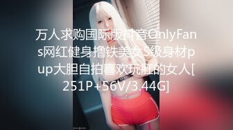 万人求购国际版抖音OnlyFans网红健身撸铁美女S级身材pup大胆自拍喜欢玩肛的女人[251P+56V/3.44G]