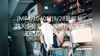 [MP4/1040M]9/28最新 妹妹天生巨乳大奶特写粉穴蝴蝶逼可见尿道口VIP1196