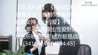 【新速片遞】 《极品反差㊙️骚妻泄密》推特S级身材美艳翘臀女神【小可爱】不雅私拍第二季~旅游露出性爱野战公共场所啪啪各个地方都是战场[3410M/MP4/44:45]