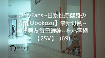 OnlyFans~日系性感健身少女【Obokozu】最新订阅~与洋男友每日缠绵~吃鸡猛操【25V】  (69)