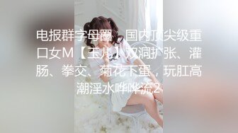 电报群字母圈，国内顶尖级重口女M【玉儿】双洞扩张、灌肠、拳交、菊花下蛋，玩肛高潮淫水哗哗流2