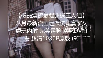 【极品震撼最强迷操三人组】八月最新流出迷操杭州富家女虐玩内射 完美露脸 索尼DV拍摄 超清1080P原版 (9)