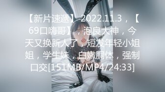 【新片速遞】 2022.11.3，【69口嗨哥】，泡良大神，今天又换新人了，短发年轻小姐姐，学生妹，白嫩胴体，强制口交[151MB/MP4/24:33]