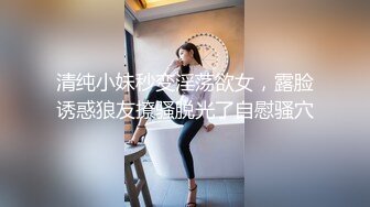 清纯小妹秒变淫荡欲女，露脸诱惑狼友撩骚脱光了自慰骚穴