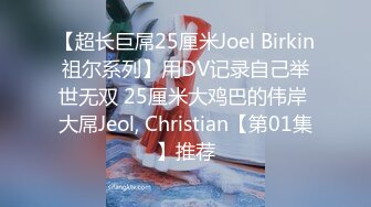 【超长巨屌25厘米Joel Birkin祖尔系列】用DV记录自己举世无双 25厘米大鸡巴的伟岸 大屌Jeol, Christian【第01集】推荐