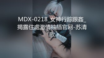 MDX-0218_女神行踪跟姦_揭露住處激情抽插官网-苏清歌