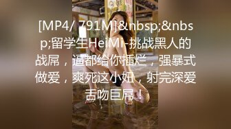 [MP4/ 791M]&nbsp;&nbsp;留学生HeiMi-挑战黑人的战屌，逼都给你插烂，强暴式做爱，爽死这小妞，射完深爱舌吻巨屌！