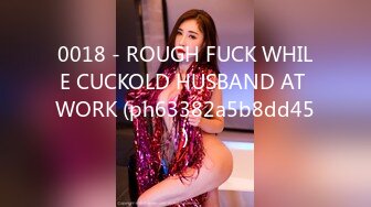 0018 - ROUGH FUCK WHILE CUCKOLD HUSBAND AT WORK (ph63382a5b8dd45)