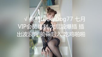 ❤️√ 推特LuckyDog77 七月VIP会员福利 大屁股爆插 插出波浪臀 骑乘后入 吃鸡啪啪