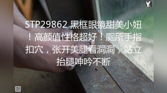 STP29862 黑框眼镜甜美小妞！高颜值性格超好！厕所手指扣穴，张开美腿看洞洞，站立抬腿呻吟不断