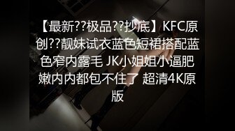 【最新??极品??抄底】KFC原创??靓妹试衣蓝色短裙搭配蓝色窄内露毛 JK小姐姐小逼肥嫩内内都包不住了 超清4K原版