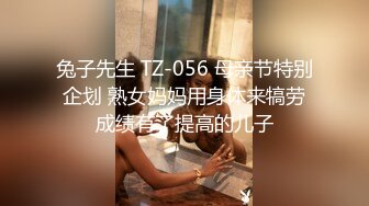 兔子先生 TZ-056 母亲节特别企划 熟女妈妈用身体来犒劳成绩有了提高的儿子