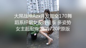 大屌战神Azx开发肛交170舞蹈系纤细女友终极版 多姿势女主超耐操 高清720P原版