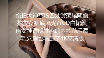 偷拍大神商场四处游荡尾随偷拍美女裙底风光??CD白裙颜值女神透明性感的内裤前后漏毛,穴缝也看到了4K高清版