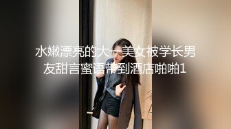 水嫩漂亮的大一美女被学长男友甜言蜜语带到酒店啪啪1