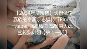 【2024年度新档】长得像李嘉欣的泰国杂志模特「PimPattama」OF私拍 高颜值大飒蜜轻熟御姐【第十一弹】