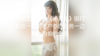 气质尤物女神《米菲兔》银行职员一边给客户办理业务一边柜台内偷偷做爱