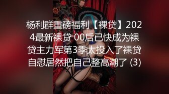 杨利群重磅福利【裸贷】2024最新裸贷 00后已快成为裸贷主力军第3季太投入了裸贷自慰居然把自己整高潮了 (3)