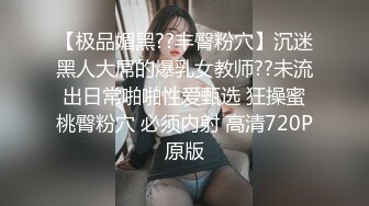 【极品媚黑??丰臀粉穴】沉迷黑人大屌的爆乳女教师??未流出日常啪啪性爱甄选 狂操蜜桃臀粉穴 必须内射 高清720P原版