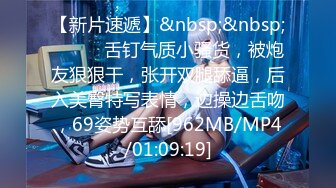 【新片速遞】&nbsp;&nbsp;❤️❤️舌钉气质小骚货，被炮友狠狠干，张开双腿舔逼，后入美臀特写表情，边操边舌吻，69姿势互舔[962MB/MP4/01:09:19]