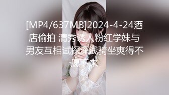 [MP4/637MB]2024-4-24酒店偷拍 清秀诱人粉红学妹与男友互相试探深浅骑坐爽得不愿下来