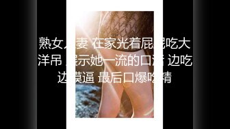 熟女人妻 在家光着屁屁吃大洋吊 展示她一流的口活 边吃边摸逼 最后口爆吃精