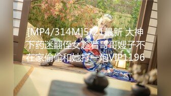 [MP4/314M]5/21最新 大神下药迷翻侄女趁着哥哥嫂子不在家偷偷和她打一炮VIP1196