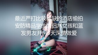 最近严打比较稀缺的酒店偷拍安防精品学生情侣JK女孩和蓝发男友开房3天深情做爱