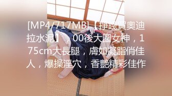 [MP4/717MB]【掙錢買奧迪拉水泥】，00後大圈女神，175cm大長腿，膚如凝脂俏佳人，爆操淫穴，香艷精彩佳作