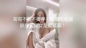 哥哥不要不要停！绿帽男观望肤白长腿女友被蹂躏！