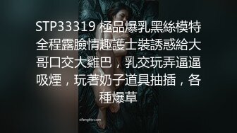 STP33319 極品爆乳黑絲模特全程露臉情趣護士裝誘惑給大哥口交大雞巴，乳交玩弄逼逼吸煙，玩著奶子道具抽插，各種爆草