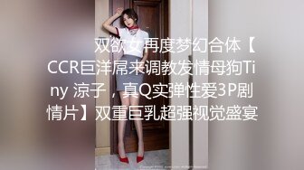 ⚫️⚫️双欲女再度梦幻合体【CCR巨洋屌来调教发情母狗Tiny 涼子，真Q实弹性爱3P剧情片】双重巨乳超强视觉盛宴