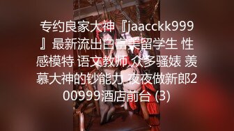 专约良家大神『jaacckk999』最新流出白富美留学生 性感模特 语文教师 众多骚婊 羡慕大神的钞能力 夜夜做新郎200999酒店前台 (3)