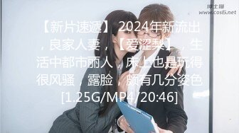 【新片速遞】 2024年新流出，良家人妻，【爱涩梨】，生活中都市丽人，床上也是玩得很风骚，露脸，颇有几分姿色[1.25G/MP4/20:46]