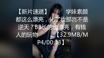 【新片速遞】❤️❤️学妹素颜都这么漂亮，化了妆那岂不是逆天？BB长的也漂亮，有钱人的玩物❤️❤️【32.9MB/MP4/00:33】