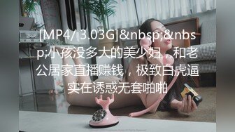 [MP4/ 3.03G]&nbsp;&nbsp;小孩没多大的美少妇，和老公居家直播赚钱，极致白虎逼实在诱惑无套啪啪