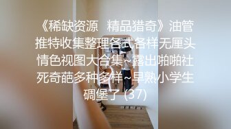 《稀缺资源⚡精品猎奇》油管推特收集整理各式各样无厘头情色视图大合集~露出啪啪社死奇葩多种多样~早熟小学生碉堡了 (37)