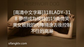 [高清中文字幕]318LADY-318 夢想成為模特的19歲微笑美女被我的肉棒捅進去後控制不住的高潮