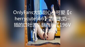 OnlyFans大奶甜心小可爱【cherrycute666】清纯大奶~插的口吐舌头翻白眼【196V】   (158)