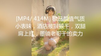 [MP4/ 414M] 极品颜值气质小表妹，酒店被狠狠干，双腿肩上扛，墨镜老哥干的卖力