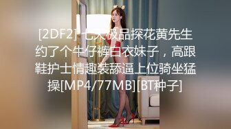 [2DF2] 七天极品探花黄先生约了个牛仔裤白衣妹子，高跟鞋护士情趣装舔逼上位骑坐猛操[MP4/77MB][BT种子]