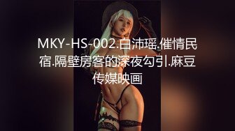 MKY-HS-002.白沛瑶.催情民宿.隔壁房客的深夜勾引.麻豆传媒映画