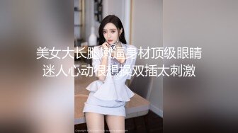 美女大长腿嫩逼身材顶级眼睛迷人心动很想操双插太刺激