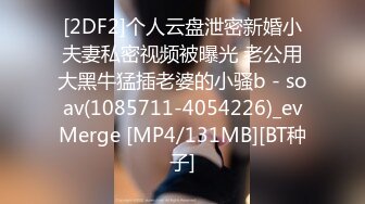 [2DF2]个人云盘泄密新婚小夫妻私密视频被曝光 老公用大黑牛猛插老婆的小骚b - soav(1085711-4054226)_evMerge [MP4/131MB][BT种子]