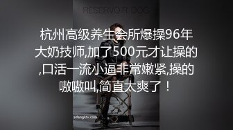 杭州高级养生会所爆操96年大奶技师,加了500元才让操的,口活一流小逼非常嫩紧,操的嗷嗷叫,简直太爽了！