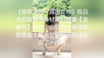 《最新流出??露出女神》极品大长腿苗条身材阴钉骚妻【金秘书】私拍，公园露出裸体做饭被金主后入穿情趣逛街淫水流了一内裤